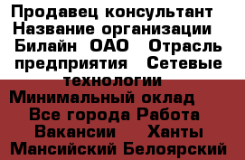 Продавец-консультант › Название организации ­ Билайн, ОАО › Отрасль предприятия ­ Сетевые технологии › Минимальный оклад ­ 1 - Все города Работа » Вакансии   . Ханты-Мансийский,Белоярский г.